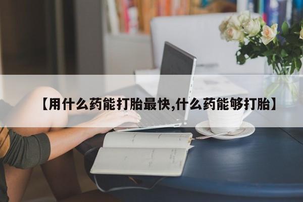 米非司酮片打胎药专卖微信【用什么药能打胎最快,什么药能够打胎】