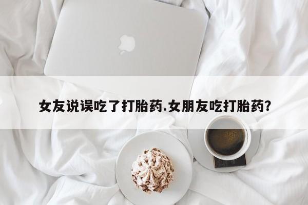 米非司酮片打胎药专卖微信女友说误吃了打胎药.女朋友吃打胎药？