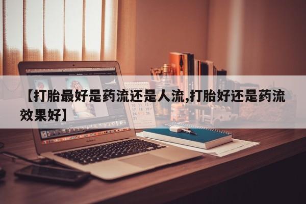 米非司酮片打胎药专卖微信【打胎最好是药流还是人流,打胎好还是药流效果好】