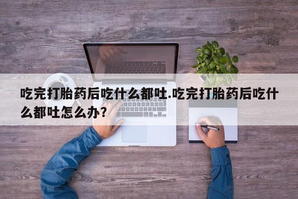 米非司酮片打胎药专卖微信吃完打胎药后吃什么都吐.吃完打胎药后吃什么都吐怎么办？