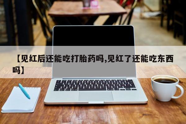 米非司酮片打胎药专卖微信【见红后还能吃打胎药吗,见红了还能吃东西吗】