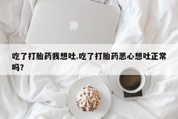 米非司酮片打胎药专卖微信吃了打胎药我想吐.吃了打胎药恶心想吐正常吗？
