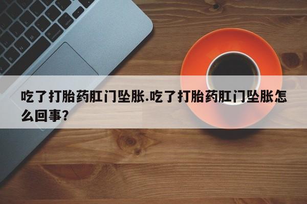 米非司酮片打胎药专卖微信吃了打胎药肛门坠胀.吃了打胎药肛门坠胀怎么回事？
