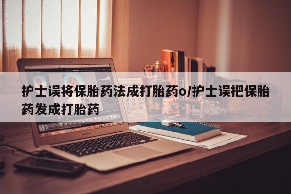 米非司酮片打胎药专卖微信护士误将保胎药法成打胎药o/护士误把保胎药发成打胎药