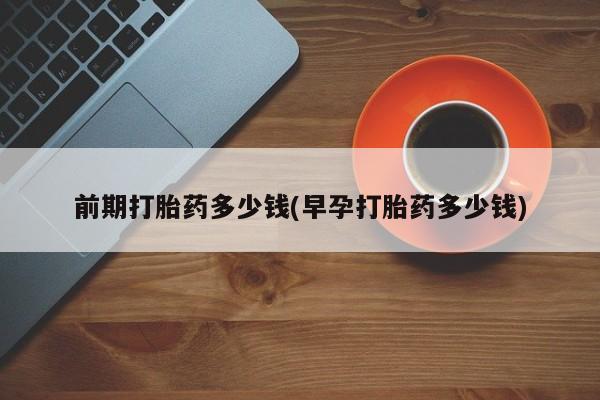 米非司酮片打胎药专卖微信前期打胎药多少钱(早孕打胎药多少钱)