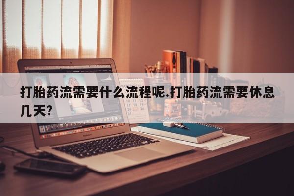 米非司酮片打胎药专卖微信打胎药流需要什么流程呢.打胎药流需要休息几天？