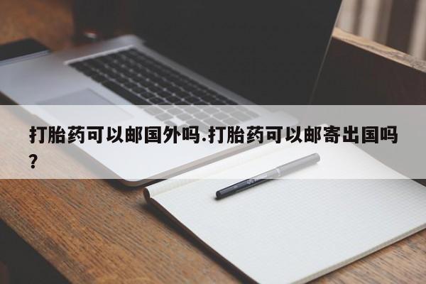 米非司酮片打胎药专卖微信打胎药可以邮国外吗.打胎药可以邮寄出国吗？