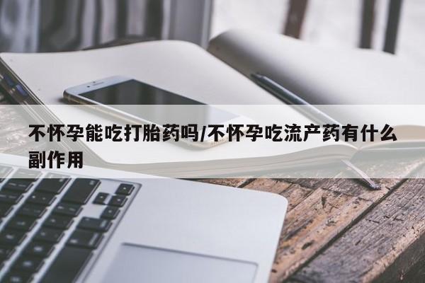 米非司酮片打胎药专卖微信不怀孕能吃打胎药吗/不怀孕吃流产药有什么副作用