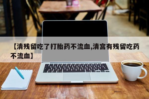米非司酮片打胎药专卖微信【清残留吃了打胎药不流血,清宫有残留吃药不流血】
