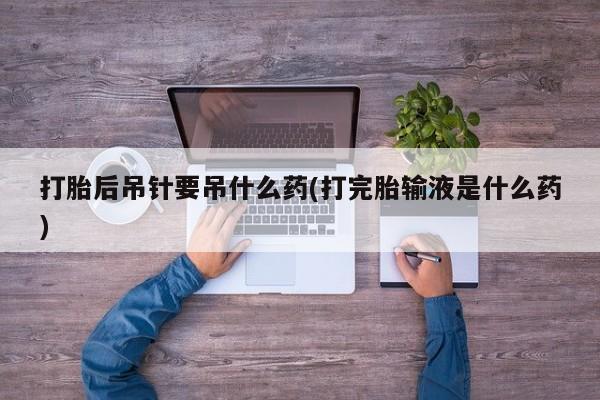 米非司酮片打胎药专卖微信打胎后吊针要吊什么药(打完胎输液是什么药)