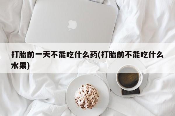 米非司酮片打胎药专卖微信打胎前一天不能吃什么药(打胎前不能吃什么水果)