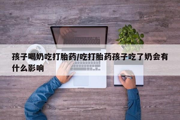 米非司酮片打胎药专卖微信孩子喝奶吃打胎药/吃打胎药孩子吃了奶会有什么影响