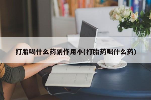 米非司酮片打胎药专卖微信打胎喝什么药副作用小(打胎药喝什么药)