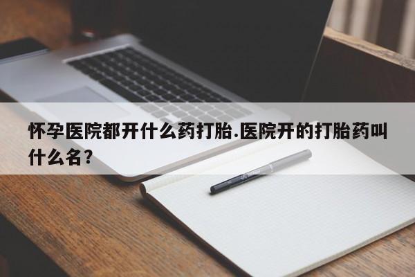 米非司酮片打胎药专卖微信怀孕医院都开什么药打胎.医院开的打胎药叫什么名？