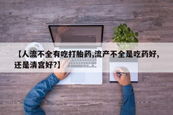 米非司酮片打胎药专卖微信【人流不全有吃打胎药,流产不全是吃药好,还是清宫好?】