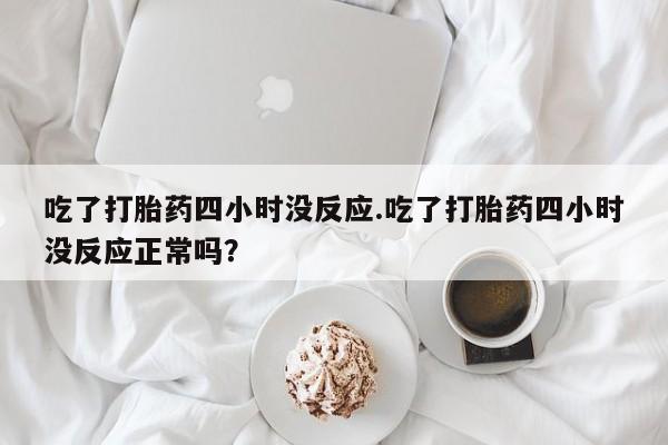 米非司酮片打胎药专卖微信吃了打胎药四小时没反应.吃了打胎药四小时没反应正常吗？