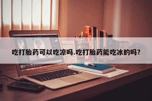 米非司酮片打胎药专卖微信吃打胎药可以吃凉吗.吃打胎药能吃冰的吗？