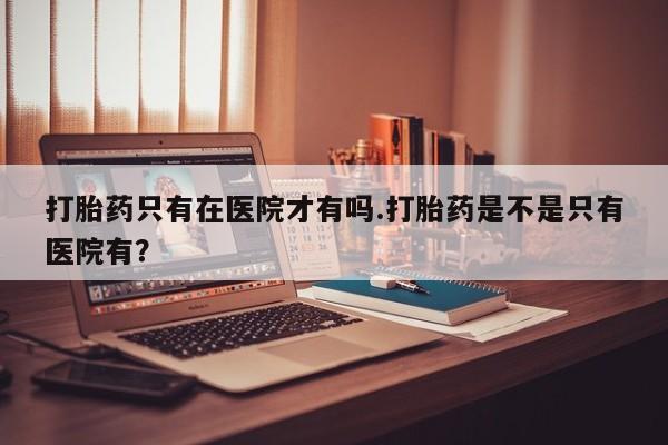 米非司酮片打胎药专卖微信打胎药只有在医院才有吗.打胎药是不是只有医院有？