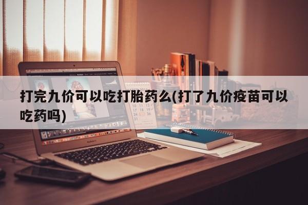 米非司酮片打胎药专卖微信打完九价可以吃打胎药么(打了九价疫苗可以吃药吗)