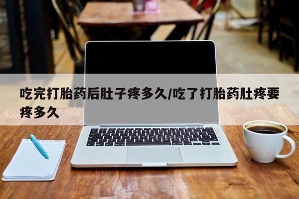 米非司酮片打胎药专卖微信吃完打胎药后肚子疼多久/吃了打胎药肚疼要疼多久
