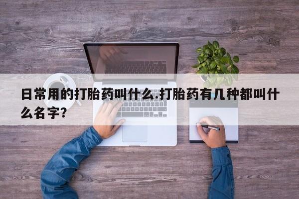米非司酮片打胎药专卖微信日常用的打胎药叫什么.打胎药有几种都叫什么名字？