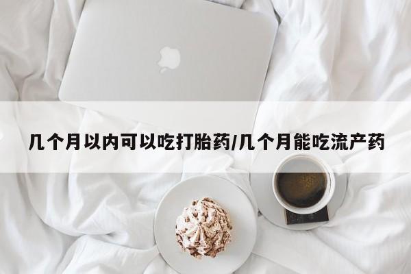 米非司酮片打胎药专卖微信几个月以内可以吃打胎药/几个月能吃流产药