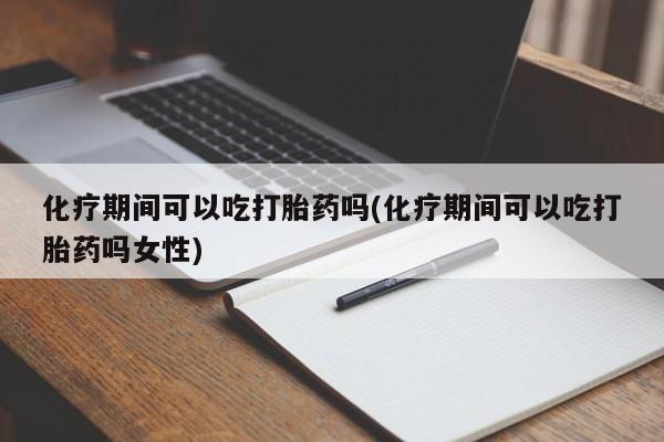米非司酮片打胎药专卖微信化疗期间可以吃打胎药吗(化疗期间可以吃打胎药吗女性)