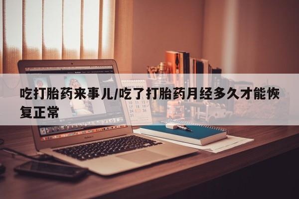 米非司酮片打胎药专卖微信吃打胎药来事儿/吃了打胎药月经多久才能恢复正常