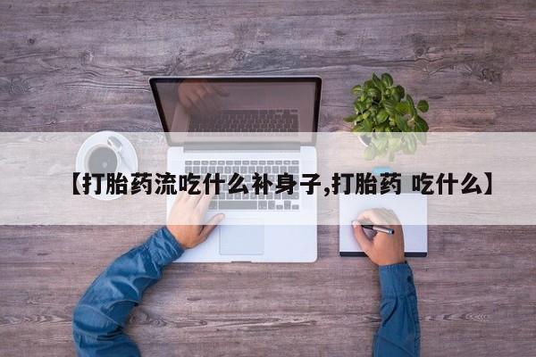 米非司酮片打胎药专卖微信【打胎药流吃什么补身子,打胎药 吃什么】