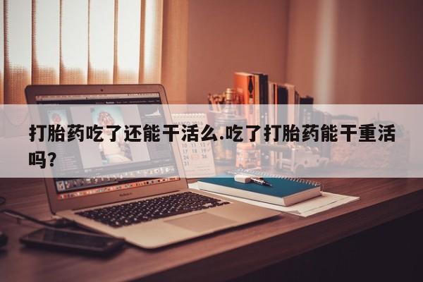 米非司酮片打胎药专卖微信打胎药吃了还能干活么.吃了打胎药能干重活吗？