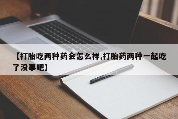 米非司酮片打胎药专卖微信【打胎吃两种药会怎么样,打胎药两种一起吃了没事吧】