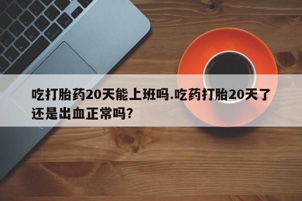 米非司酮片打胎药专卖微信吃打胎药20天能上班吗.吃药打胎20天了还是出血正常吗？