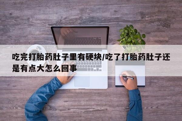 米非司酮片打胎药专卖微信吃完打胎药肚子里有硬块/吃了打胎药肚子还是有点大怎么回事