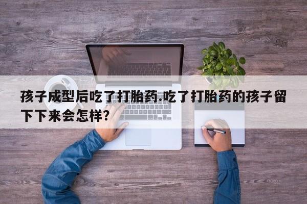 米非司酮片打胎药专卖微信孩子成型后吃了打胎药.吃了打胎药的孩子留下下来会怎样？