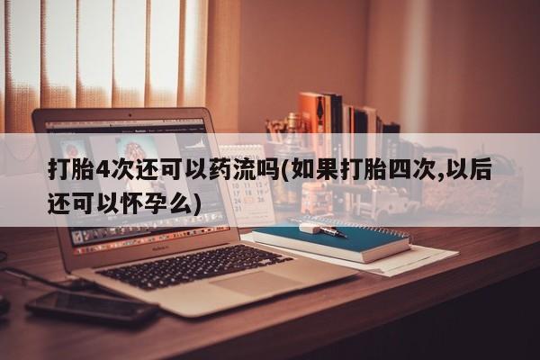 米非司酮片打胎药专卖微信打胎4次还可以药流吗(如果打胎四次,以后还可以怀孕么)
