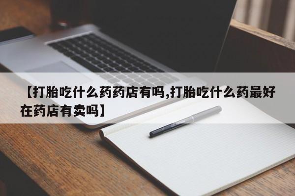 米非司酮片打胎药专卖微信【打胎吃什么药药店有吗,打胎吃什么药最好在药店有卖吗】