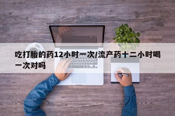 米非司酮片打胎药专卖微信吃打胎的药12小时一次/流产药十二小时喝一次对吗