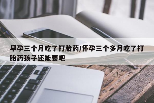 米非司酮片打胎药专卖微信早孕三个月吃了打胎药/怀孕三个多月吃了打胎药孩子还能要吧