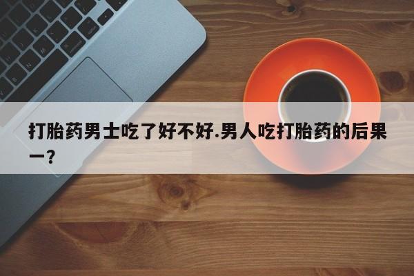 米非司酮片打胎药专卖微信打胎药男士吃了好不好.男人吃打胎药的后果一?
