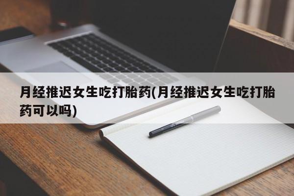 米非司酮片打胎药专卖微信月经推迟女生吃打胎药(月经推迟女生吃打胎药可以吗)