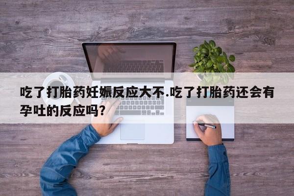 米非司酮片打胎药专卖微信吃了打胎药妊娠反应大不.吃了打胎药还会有孕吐的反应吗？