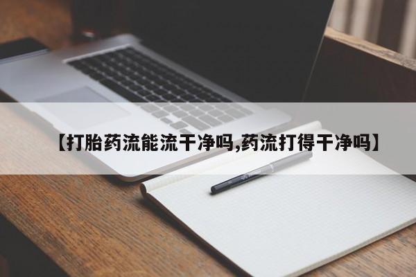 米非司酮片打胎药专卖微信【打胎药流能流干净吗,药流打得干净吗】