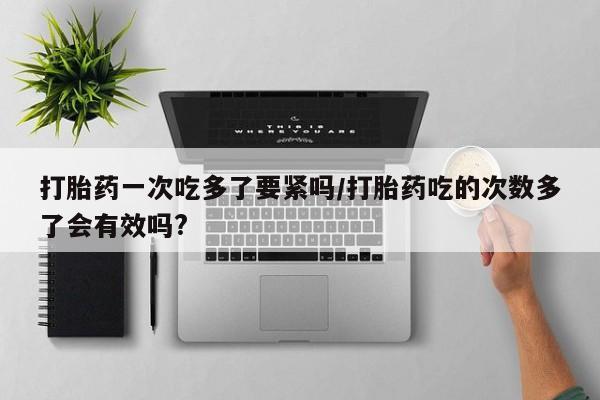米非司酮片打胎药专卖微信打胎药一次吃多了要紧吗/打胎药吃的次数多了会有效吗?