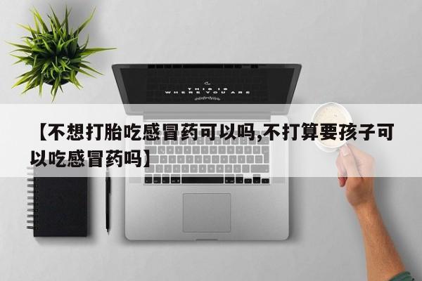 米非司酮片打胎药专卖微信【不想打胎吃感冒药可以吗,不打算要孩子可以吃感冒药吗】
