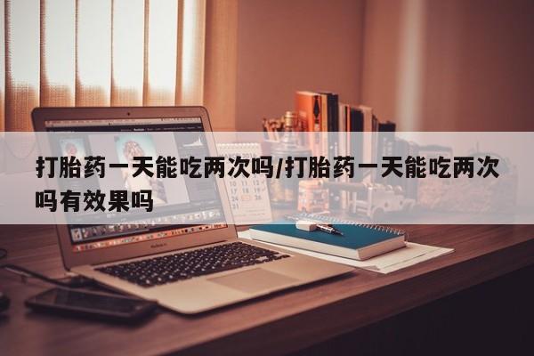 米非司酮片打胎药专卖微信打胎药一天能吃两次吗/打胎药一天能吃两次吗有效果吗