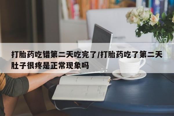 米非司酮片打胎药专卖微信打胎药吃错第二天吃完了/打胎药吃了第二天肚子很疼是正常现象吗