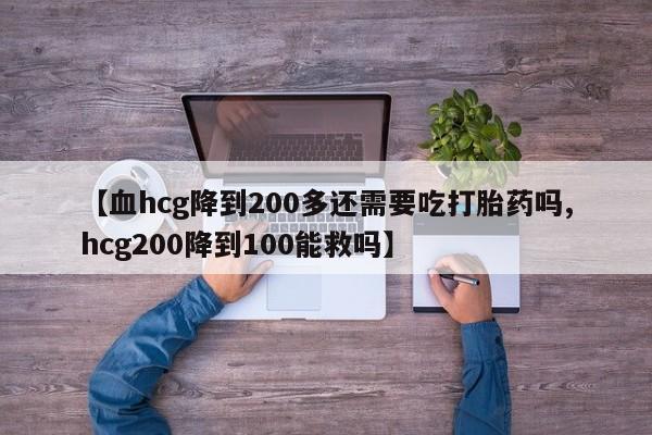 米非司酮片打胎药专卖微信【血hcg降到200多还需要吃打胎药吗,hcg200降到100能救吗】