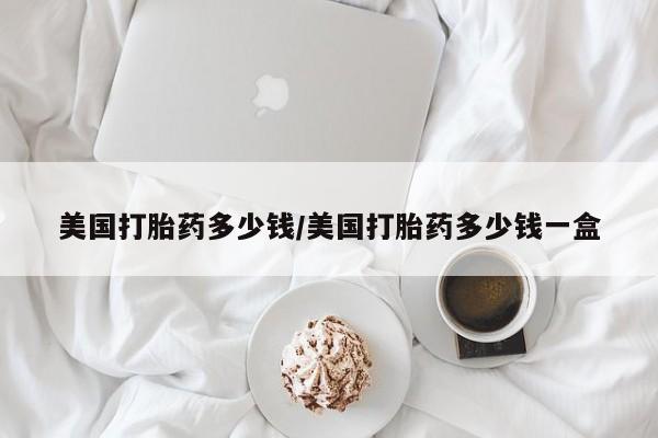 米非司酮片打胎药专卖微信美国打胎药多少钱/美国打胎药多少钱一盒