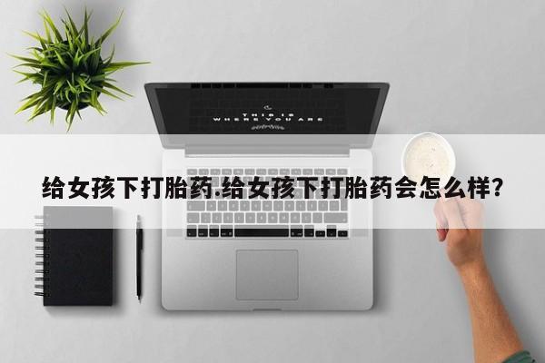 米非司酮片打胎药专卖微信给女孩下打胎药.给女孩下打胎药会怎么样？