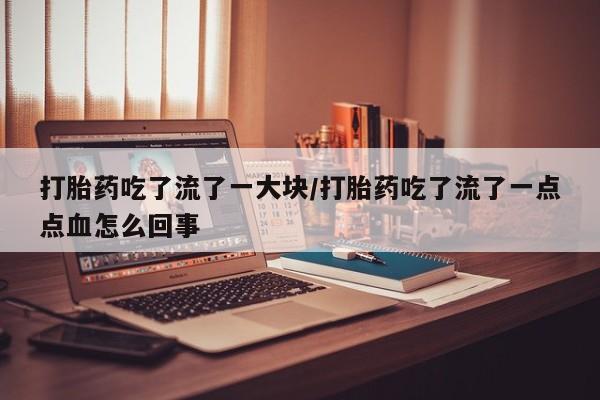 米非司酮片打胎药专卖微信打胎药吃了流了一大块/打胎药吃了流了一点点血怎么回事